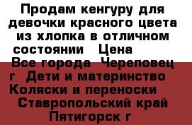 Продам кенгуру для девочки красного цвета из хлопка в отличном состоянии › Цена ­ 500 - Все города, Череповец г. Дети и материнство » Коляски и переноски   . Ставропольский край,Пятигорск г.